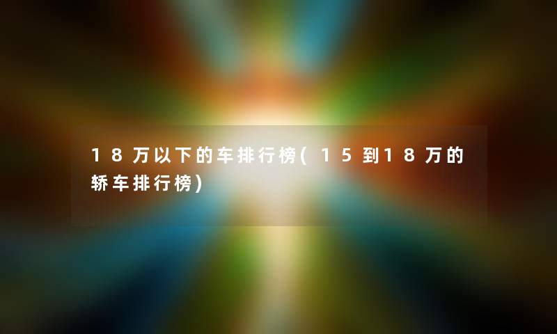 18万以下的车整理榜(15到18万的轿车整理榜)