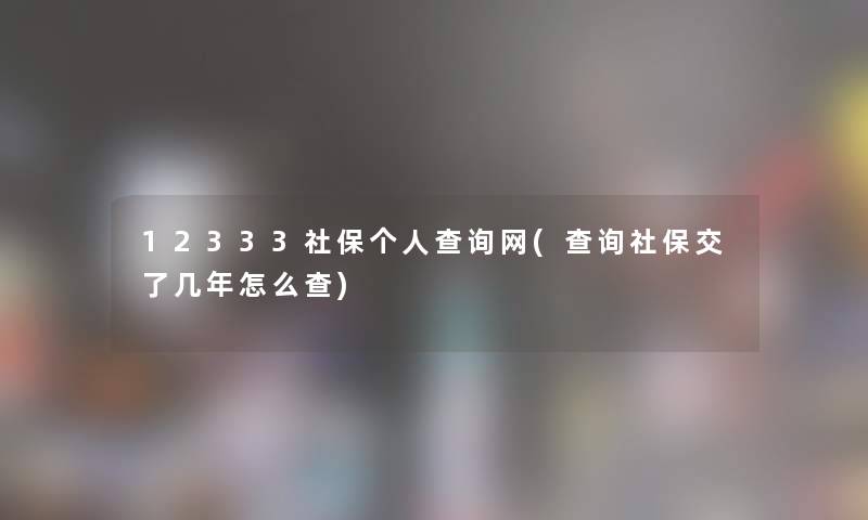 12333社保个人查阅网(查阅社保交了几年怎么查)