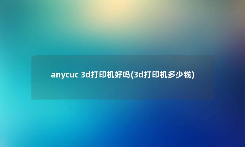 anycuc 3d打印机好吗(3d打印机多少钱)