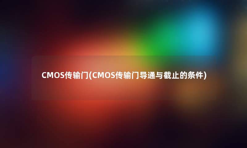 CMOS传输门(CMOS传输门导通与截止的条件)