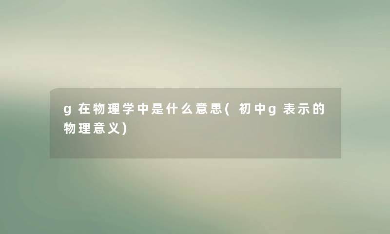 g在物理学中是什么意思(初中g表示的物理意义)