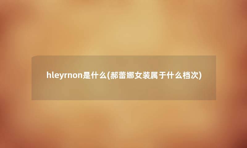 hleyrnon是什么(郝蕾娜女装属于什么档次)