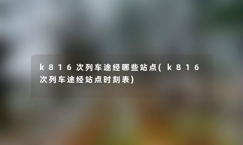 k816次列车途经哪些站点(k816次列车途经站点时刻表)