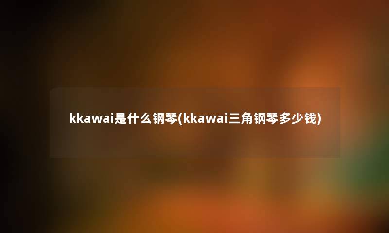 kkawai是什么钢琴(kkawai三角钢琴多少钱)