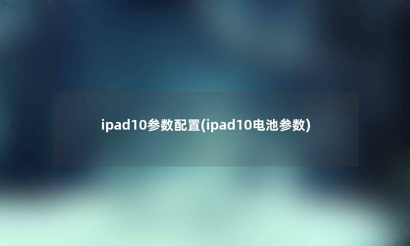 ipad10参数配置(ipad10电池参数)