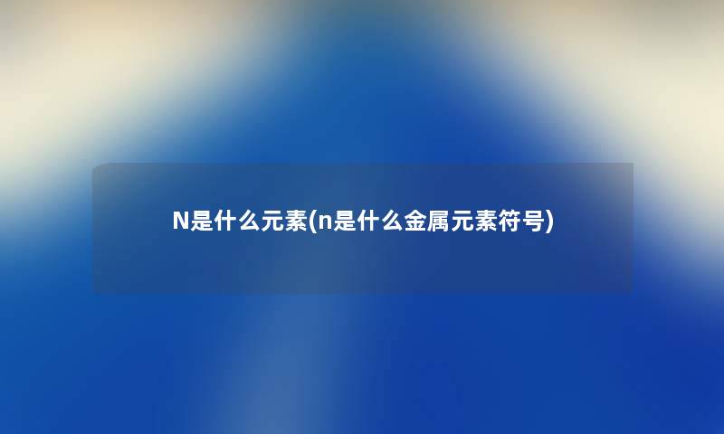 N是什么元素(n是什么金属元素符号)