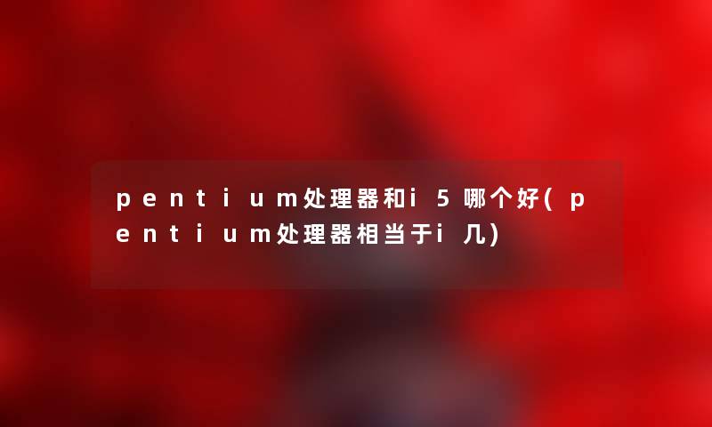 pentium处理器和i5哪个好(pentium处理器相当于i几)