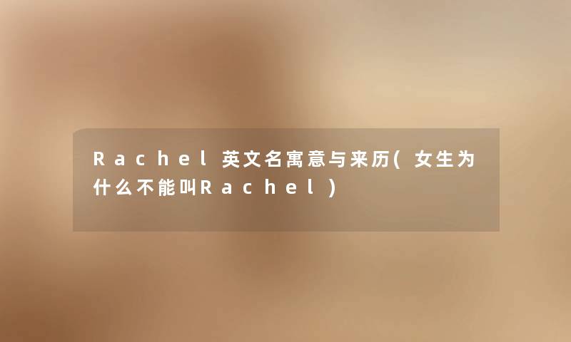 Rachel英文名寓意与来历(女生为什么不能叫Rachel)