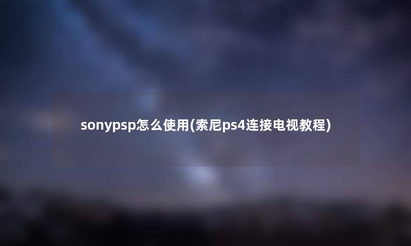 sonypsp怎么使用(索尼ps4连接电视教程)