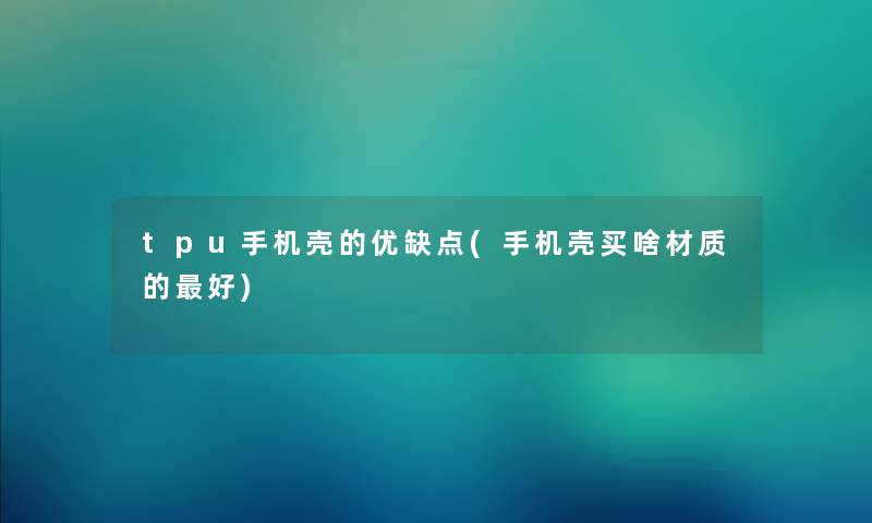 tpu手机壳的优缺点(手机壳买啥材质的好)