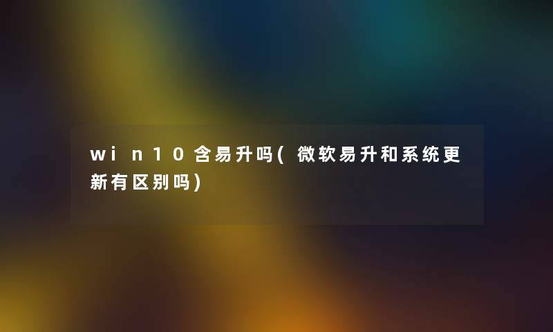 win10含易升吗(微软易升和系统更新有区别吗)