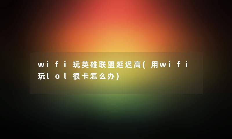 wifi玩英雄联盟延迟高(用wifi玩lol很卡怎么办)