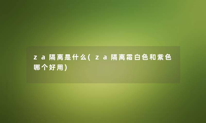 za隔离是什么(za隔离霜白色和紫色哪个好用)