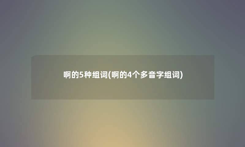 啊的5种组词(啊的4个多音字组词)