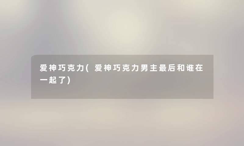 爱神巧克力(爱神巧克力男主这里要说和谁在一起了)