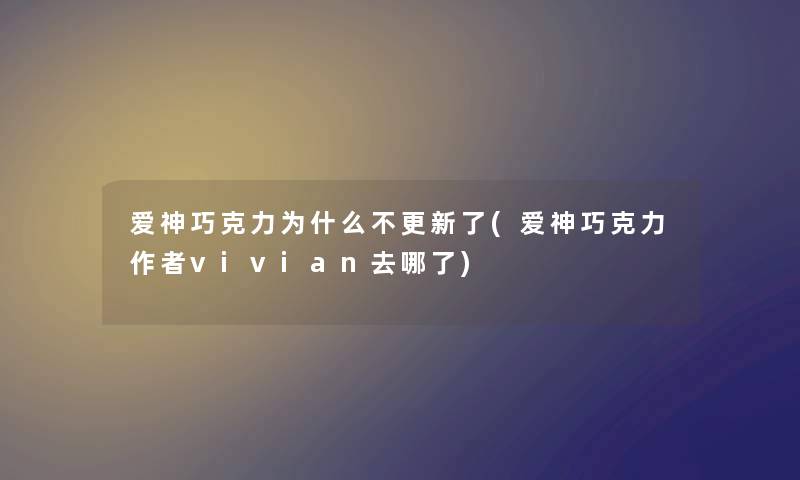 爱神巧克力为什么不更新了(爱神巧克力vivian去哪了)