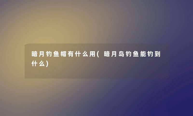 暗月钓鱼帽有什么用(暗月岛钓鱼能钓到什么)