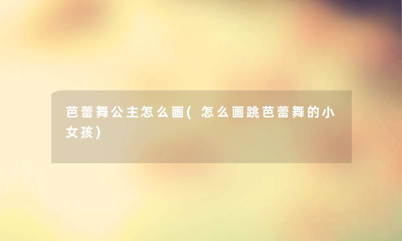 芭蕾舞公主怎么画(怎么画跳芭蕾舞的小女孩)