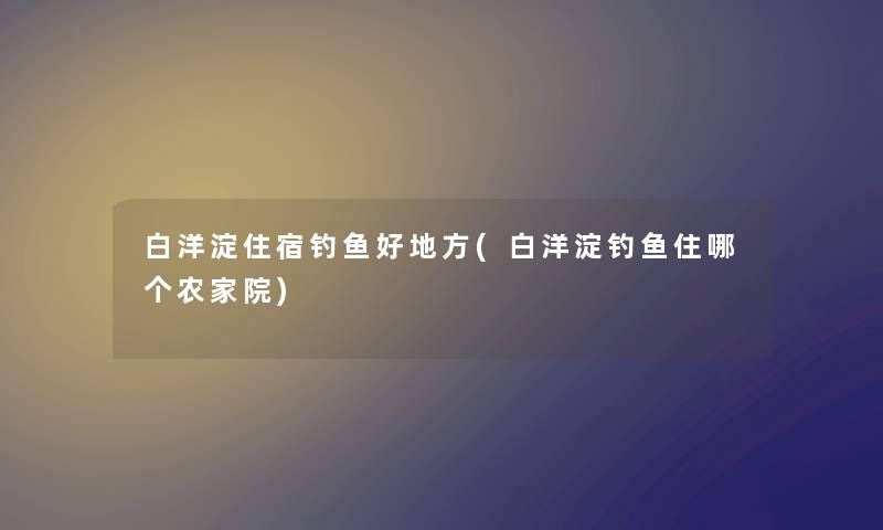 白洋淀住宿钓鱼好地方(白洋淀钓鱼住哪个农家院)