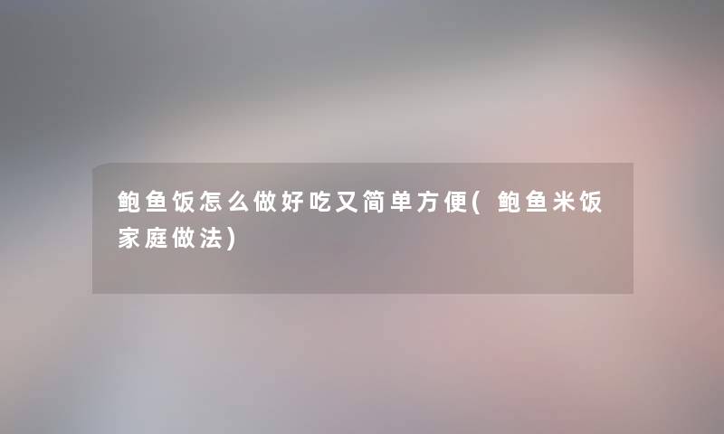 鲍鱼饭怎么做好吃又简单方便(鲍鱼米饭家庭做法)