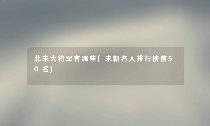 北宋大将军有哪些(宋朝名人整理榜前几名)