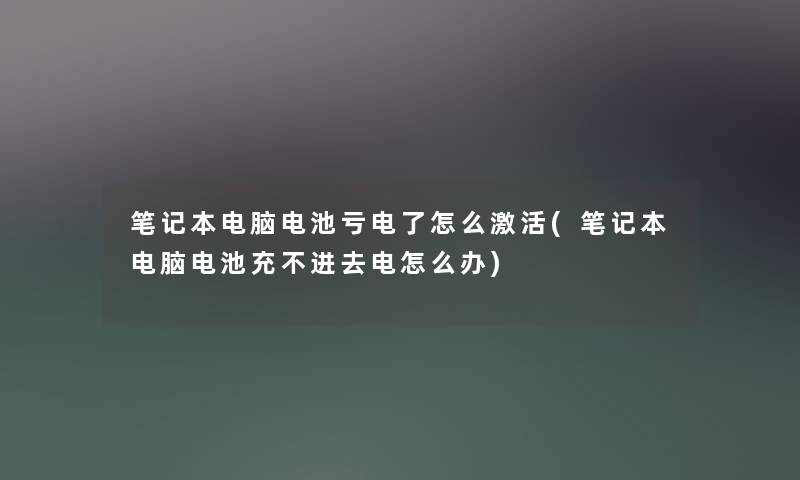 笔记本电脑电池亏电了怎么激活(笔记本电脑电池充不进去电怎么办)