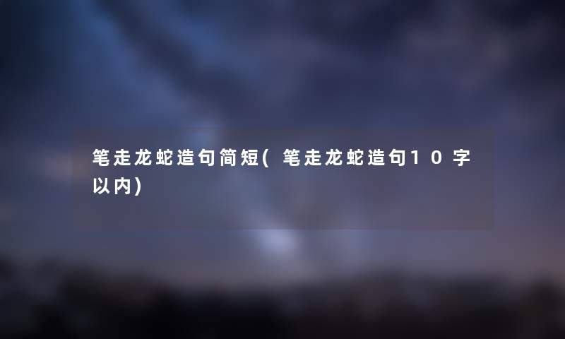 笔走龙蛇造句简短(笔走龙蛇造句10字以内)