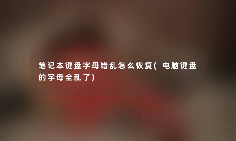 笔记本键盘字母错乱怎么恢复(电脑键盘的字母全乱了)