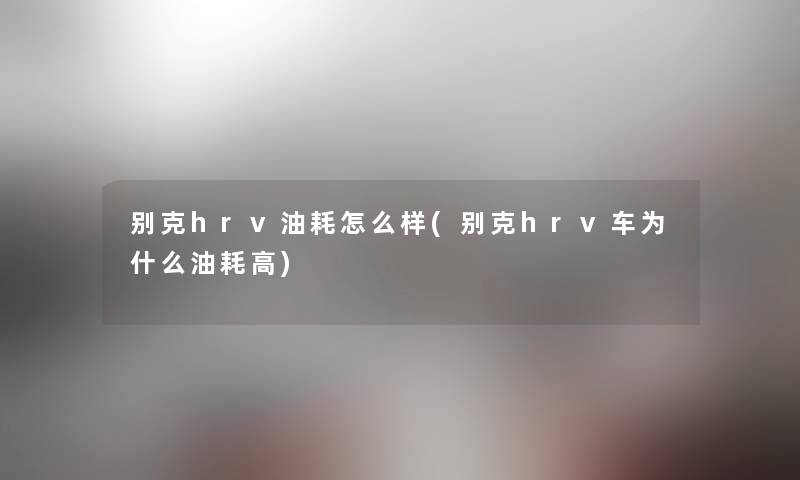 别克hrv油耗怎么样(别克hrv车为什么油耗高)