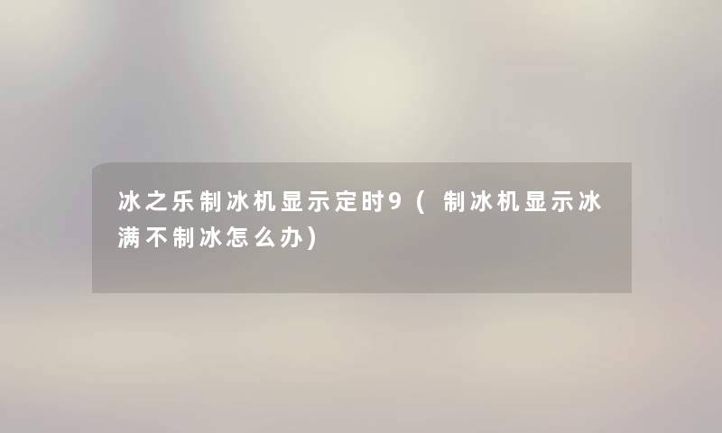 冰之乐制冰机显示定时9(制冰机显示冰满不制冰怎么办)