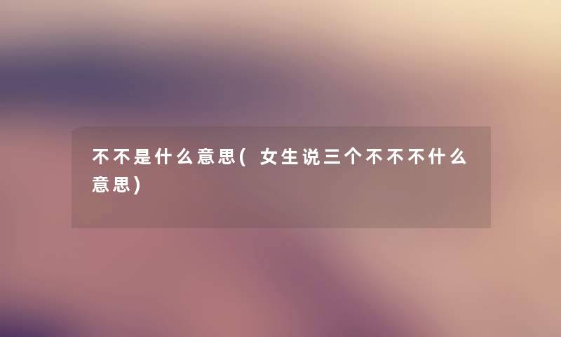 不不是什么意思(女生说三个不不不什么意思)