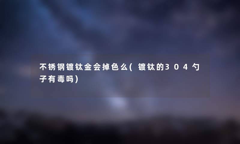 不锈钢镀钛金会掉色么(镀钛的304勺子有毒吗)