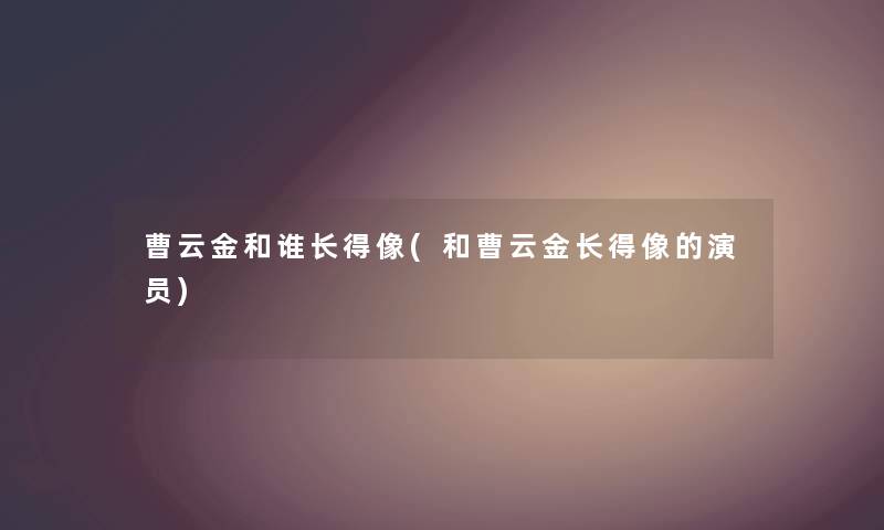 曹云金和谁长得像(和曹云金长得像的演员)