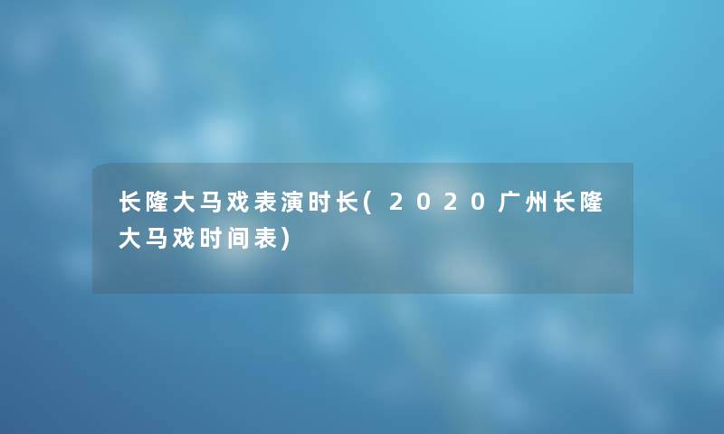 长隆大马戏表演时长(2020广州长隆大马戏时间表)