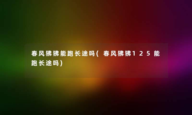 春风狒狒能跑长途吗(春风狒狒125能跑长途吗)