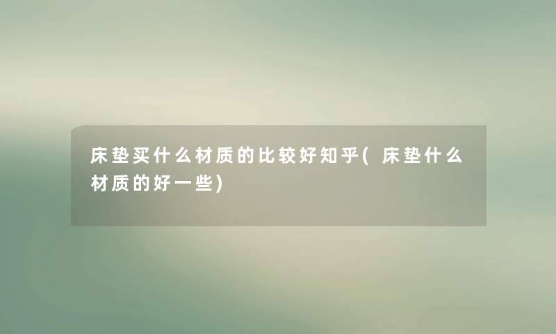 床垫买什么材质的比较好知乎(床垫什么材质的好一些)