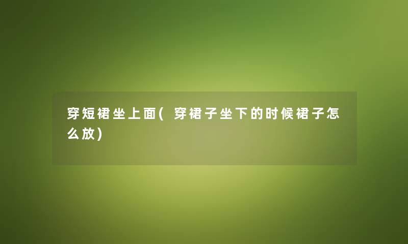 穿短裙坐上面(穿裙子坐下的时候裙子怎么放)