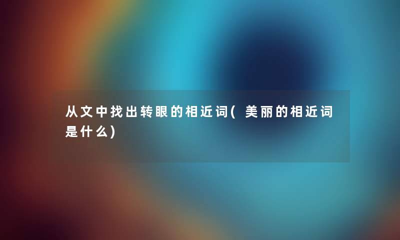 从文中找出转眼的相近词(美丽的相近词是什么)