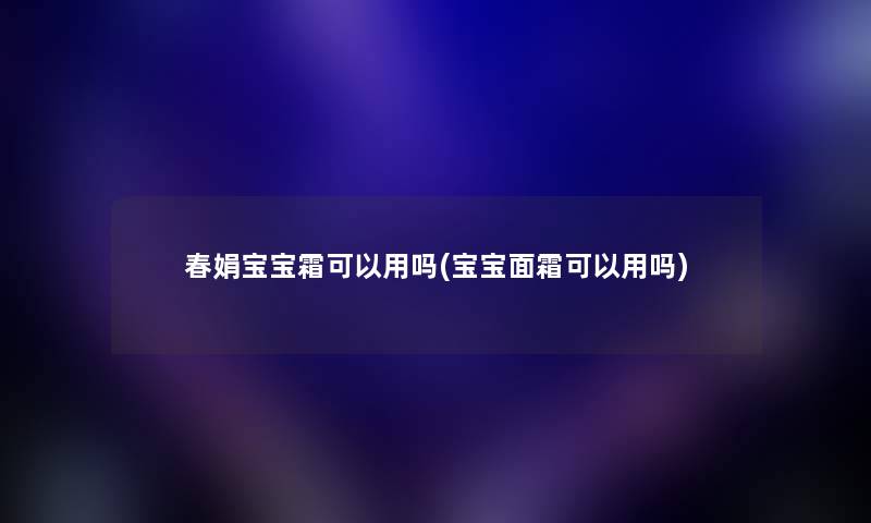 春娟宝宝霜可以用吗(宝宝面霜可以用吗)