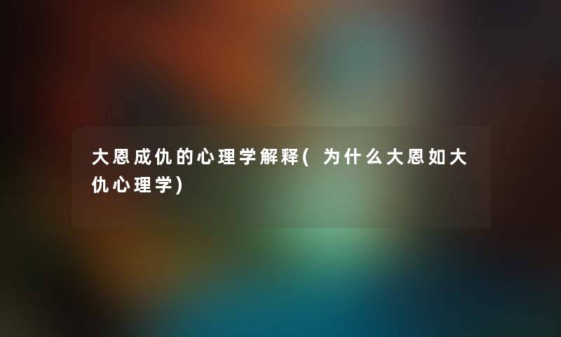 大恩成仇的心理学解释(为什么大恩如大仇心理学)