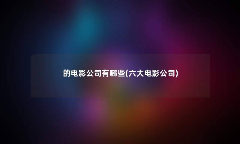 的电影公司有哪些(六大电影公司)