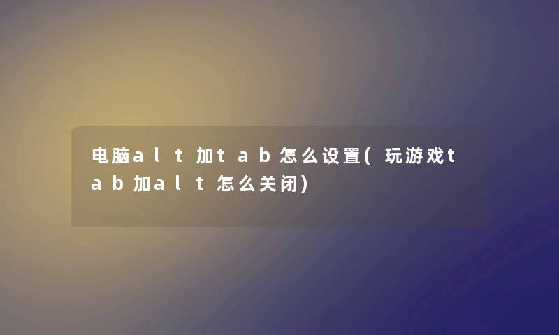 电脑alt加tab怎么设置(玩游戏tab加alt怎么关闭)