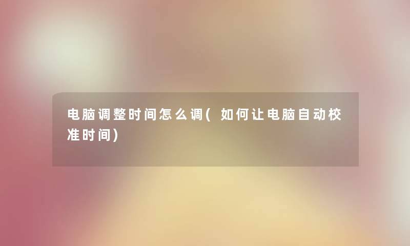 电脑调整时间怎么调(如何让电脑自动校准时间)