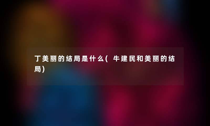 丁美丽的结局是什么(牛建民和美丽的结局)