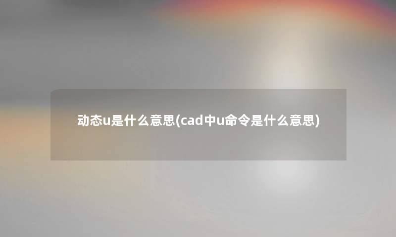 动态u是什么意思(cad中u命令是什么意思)