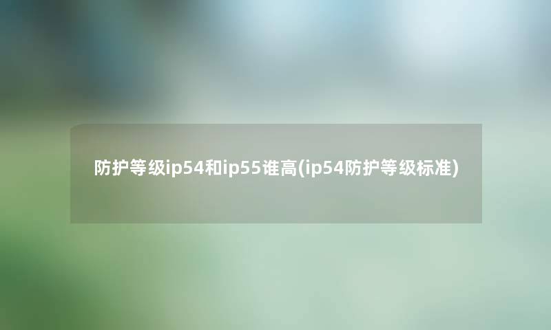 防护等级ip54和ip55谁高(ip54防护等级标准)