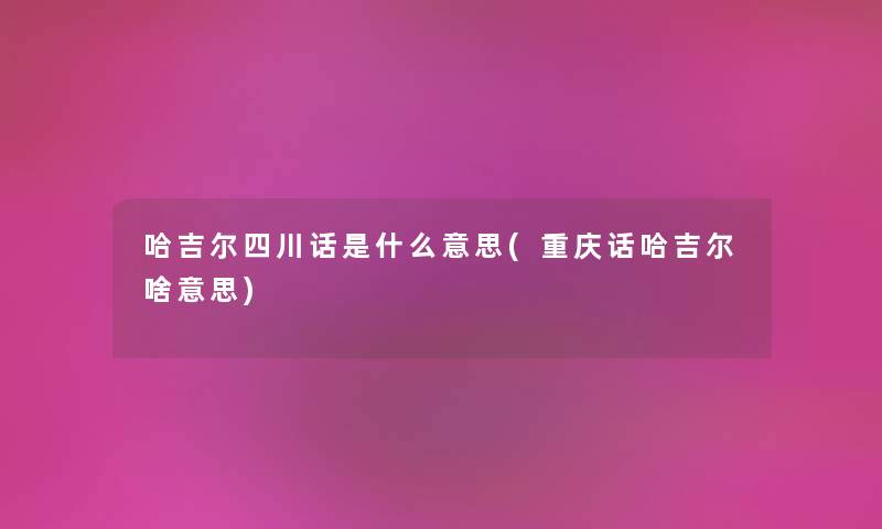 哈吉尔四川话是什么意思(重庆话哈吉尔啥意思)