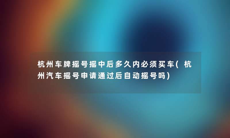 杭州车牌摇号摇中后多久内必须买车(杭州汽车摇号申请后自动摇号吗)