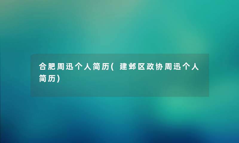 合肥周迅个人简历(建邺区政协周迅个人简历)