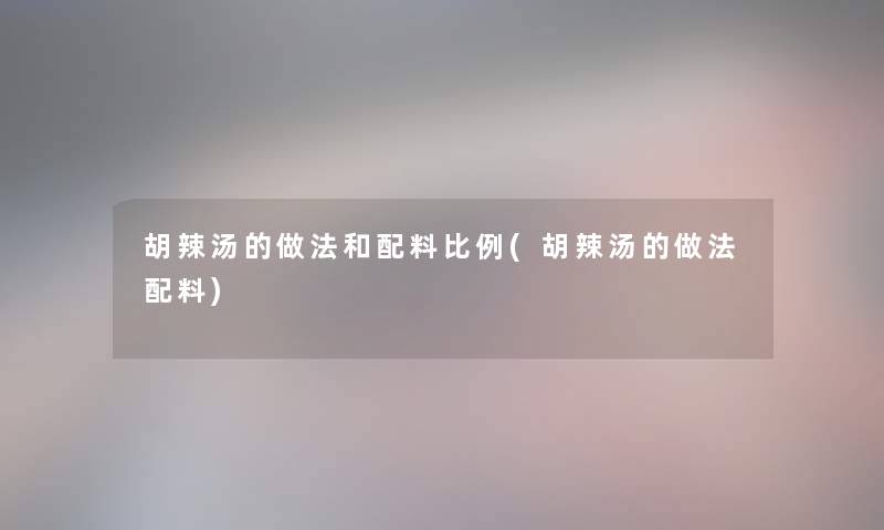 胡辣汤的做法和配料比例(胡辣汤的做法配料)